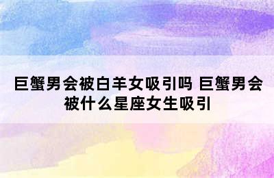 巨蟹男会被白羊女吸引吗 巨蟹男会被什么星座女生吸引